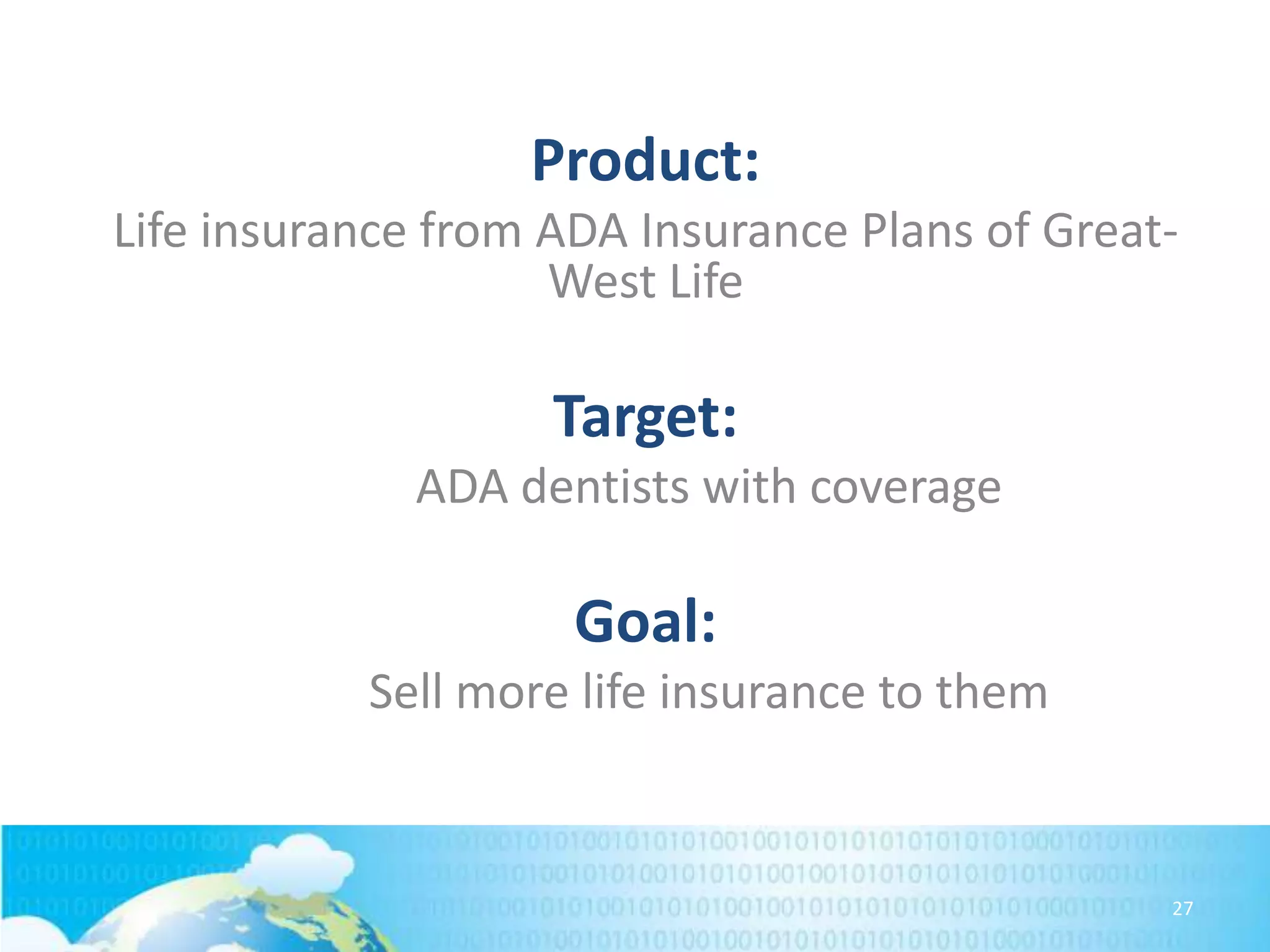 Product:
Life insurance from ADA Insurance Plans of GreatWest Life

Target:
ADA dentists with coverage

Goal:
Sell more life insurance to them

27

 