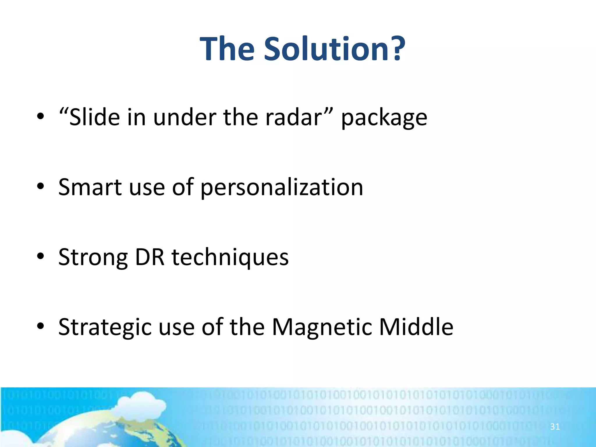 The Solution?
• “Slide in under the radar” package

• Smart use of personalization
• Strong DR techniques
• Strategic use of the Magnetic Middle

31

 