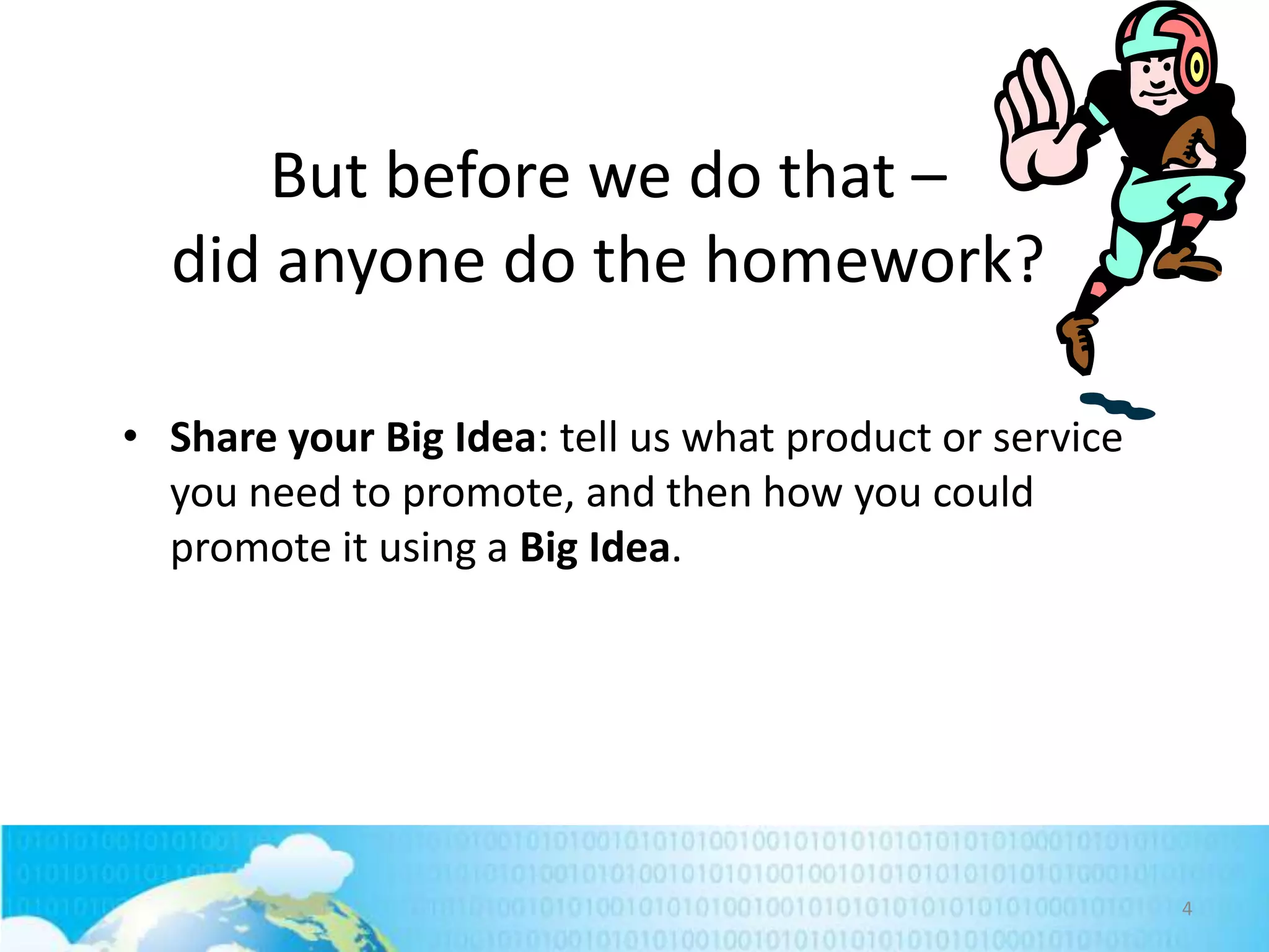But before we do that –
did anyone do the homework?
• Share your Big Idea: tell us what product or service
you need to promote, and then how you could
promote it using a Big Idea.

4

 