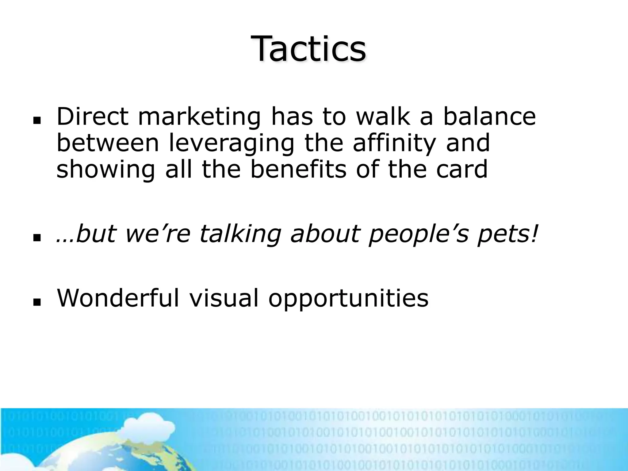 Tactics


Direct marketing has to walk a balance
between leveraging the affinity and
showing all the benefits of the card



…but we’re talking about people’s pets!



Wonderful visual opportunities

 