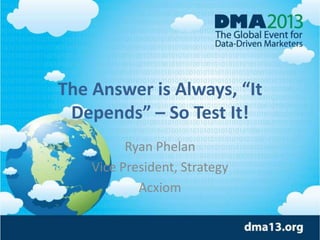 The Answer is Always, “It
Depends” – So Test It!
Ryan Phelan
Vice President, Strategy
Acxiom

 