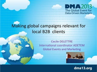 Making	
  global	
  campaigns	
  relevant	
  for	
  
local	
  B2B	
  	
  clients	
  	
  
	
  

Cecile	
  DELETTRE	
  
Interna=onal	
  coordinator	
  ADETEM	
  
Global	
  Events	
  and	
  Marke=ng	
  	
  

 