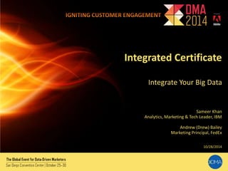 Integrated Certificate 
Integrate Your Big Data 
Sameer Khan 
Analytics, Marketing & Tech Leader, IBM 
Andrew (Drew) Bailey 
Marketing Principal, FedEx 
10/28/2014 
 