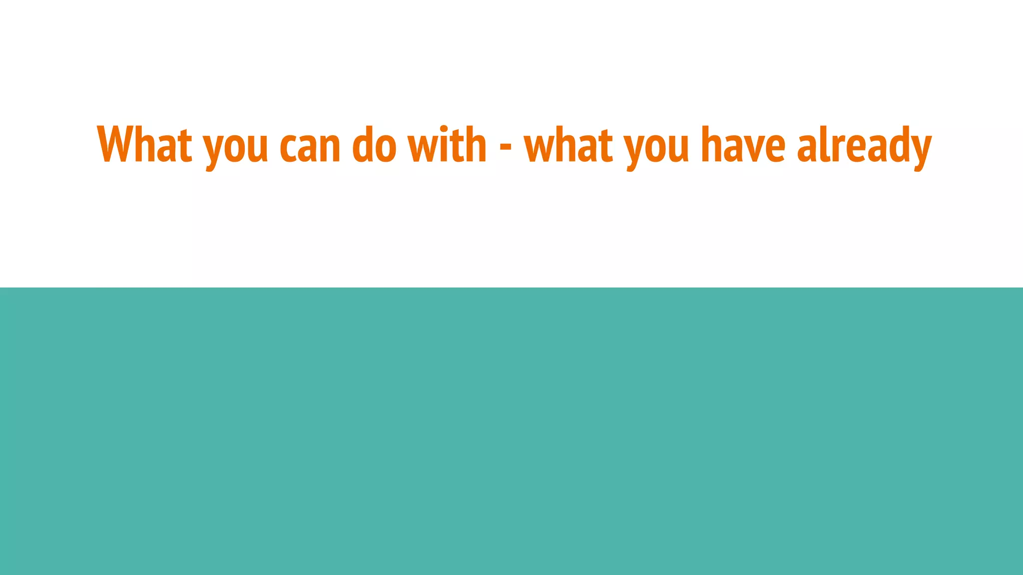 What you can do with - what you have already
 