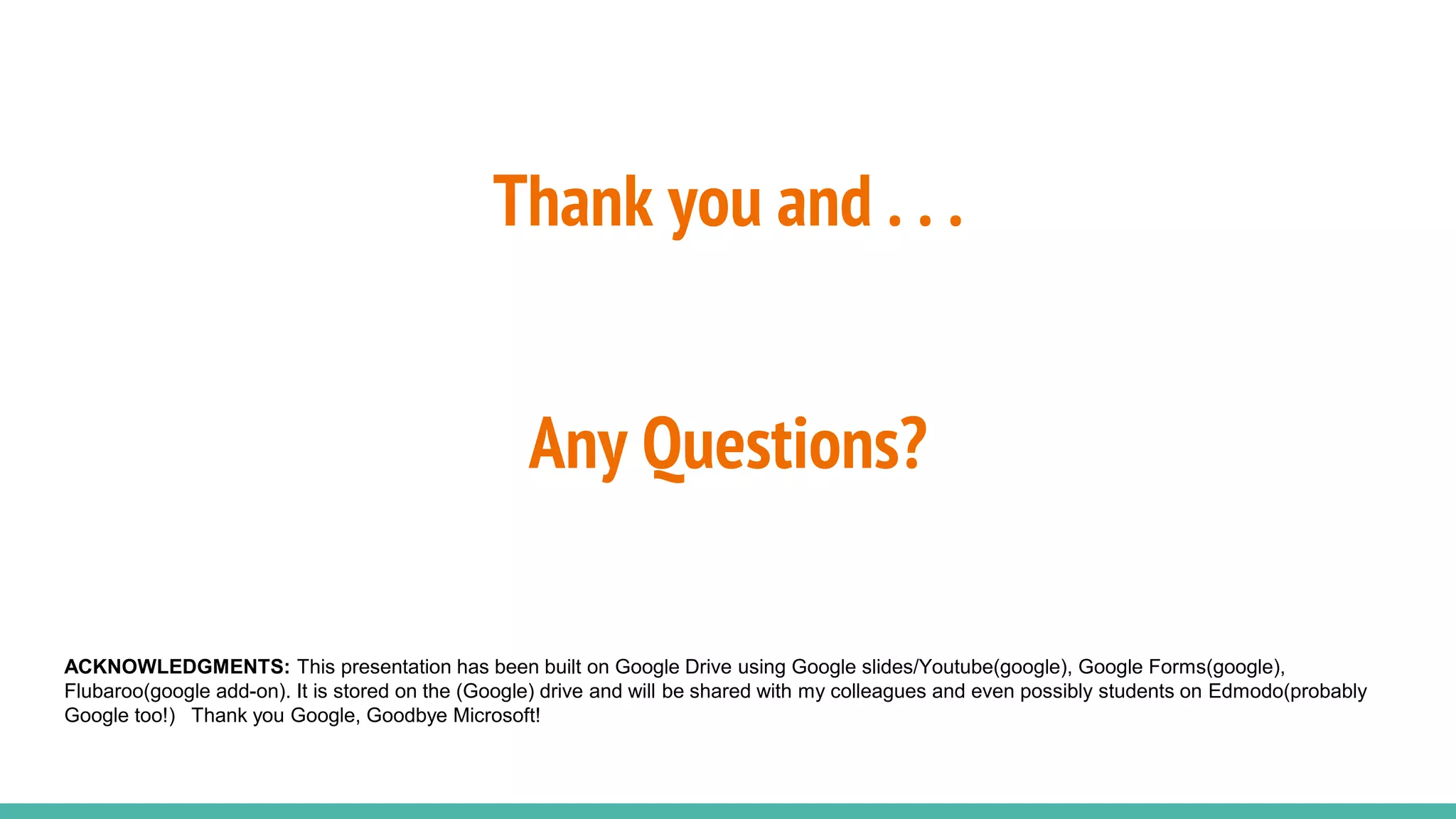 Any Questions?
Thank you and . . .
ACKNOWLEDGMENTS: This presentation has been built on Google Drive using Google slides/Youtube(google), Google Forms(google),
Flubaroo(google add-on). It is stored on the (Google) drive and will be shared with my colleagues and even possibly students on Edmodo(probably
Google too!) Thank you Google, Goodbye Microsoft!
 