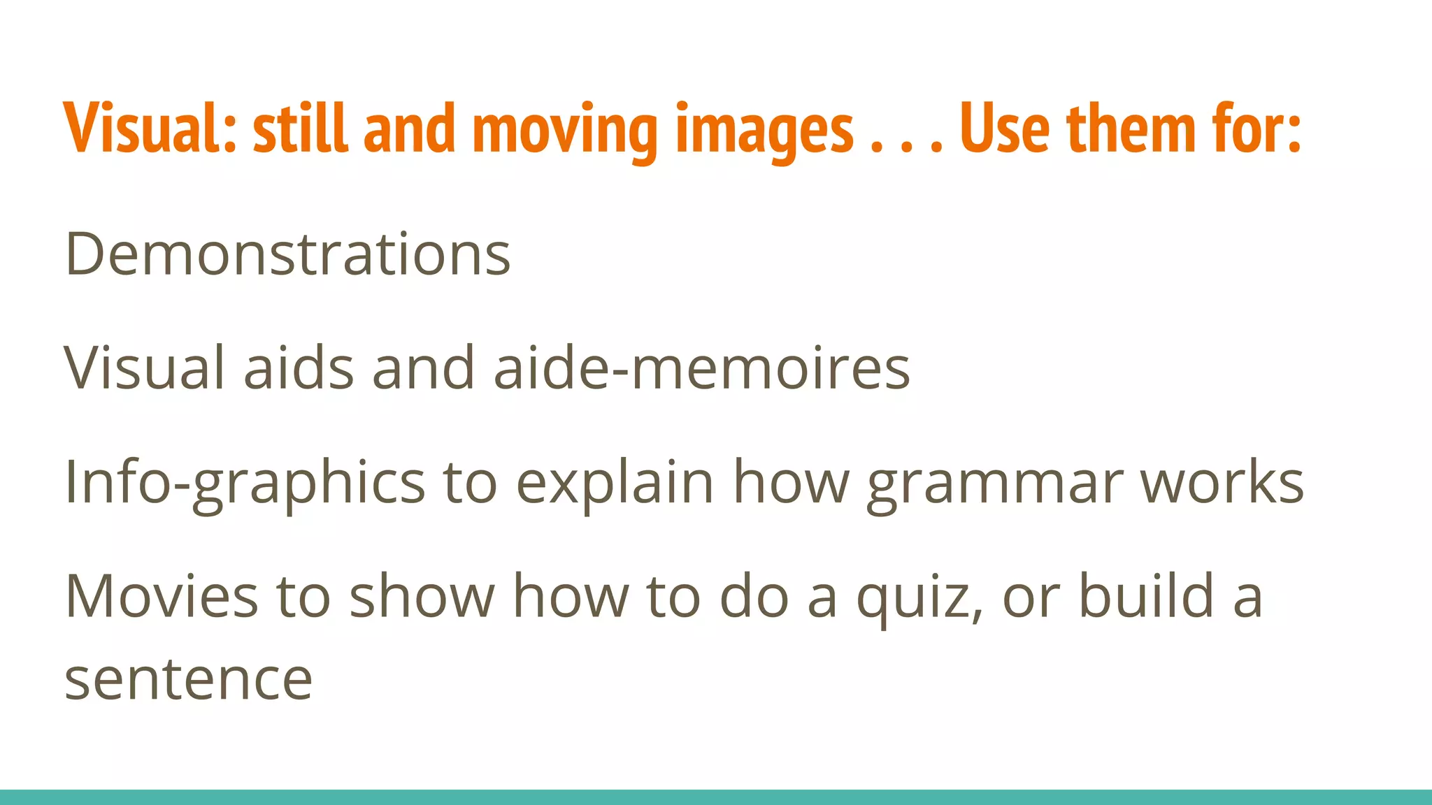 Visual: still and moving images . . . Use them for:
Demonstrations
Visual aids and aide-memoires
Info-graphics to explain how grammar works
Movies to show how to do a quiz, or build a
sentence
 