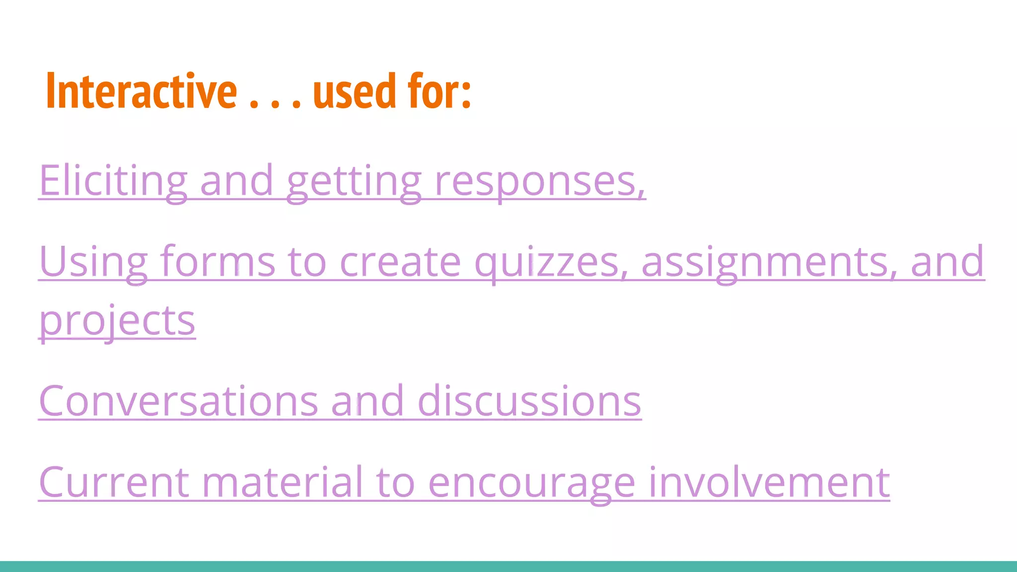 Interactive . . . used for:
Eliciting and getting responses,
Using forms to create quizzes, assignments, and
projects
Conversations and discussions
Current material to encourage involvement
 