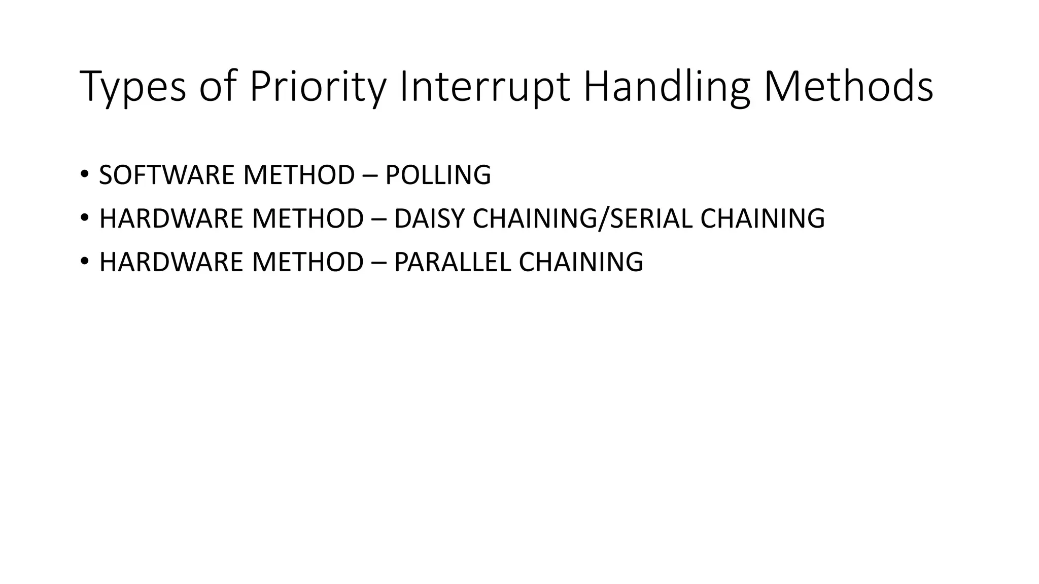 Types of Priority Interrupt Handling Methods
• SOFTWARE METHOD – POLLING
• HARDWARE METHOD – DAISY CHAINING/SERIAL CHAINING
• HARDWARE METHOD – PARALLEL CHAINING
 