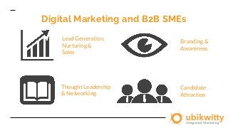 Digital Marketing and B2B SMEs
Thought Leadership
& Networking
Lead Generation,
Nurturing &
Sales
Branding &
Awareness
Candidate
Attraction
 