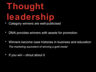 Thought
leadership• Category winners are well-publicised
• DMA provides winners with assets for promotion
• Winners become case histories in business and education
The marketing equivalent of winning a gold medal
• If you win – shout about it
 