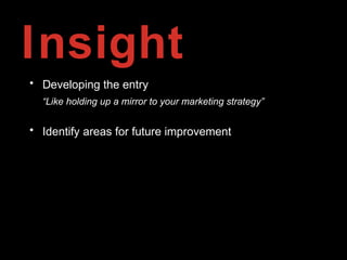 Insight
• Developing the entry
“Like holding up a mirror to your marketing strategy”
• Identify areas for future improvement
 