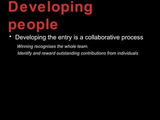 Developing
people
• Developing the entry is a collaborative process
Winning recognises the whole team.
Identify and reward outstanding contributions from individuals
 