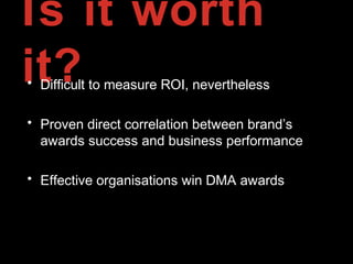 Is it worth
it?• Difficult to measure ROI, nevertheless
• Proven direct correlation between brand’s
awards success and business performance
• Effective organisations win DMA awards
 