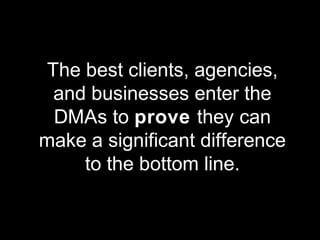 The best clients, agencies,
and businesses enter the
DMAs to prove they can
make a significant difference
to the bottom line.
 