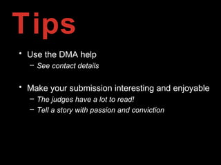 Tips
• Use the DMA help
– See contact details
• Make your submission interesting and enjoyable
– The judges have a lot to read!
– Tell a story with passion and conviction
 