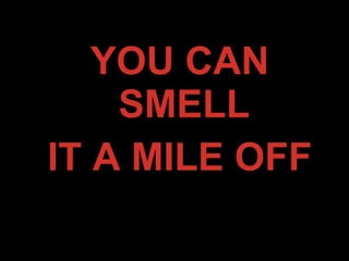 YOU CAN
SMELL
IT A MILE OFF
 