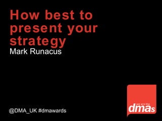 How best to
present your
strategy
Mark Runacus
@DMA_UK #dmawards
 