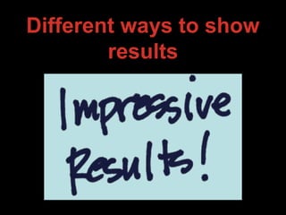 Different ways to show
results
 