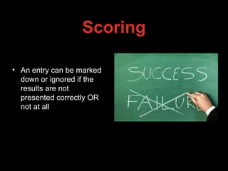 Scoring
• An entry can be marked
down or ignored if the
results are not
presented correctly OR
not at all
 