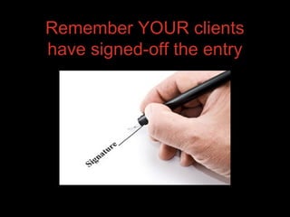 Remember YOUR clients
have signed-off the entry
 
