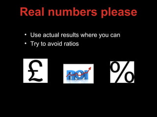 Real numbers please
• Use actual results where you can
• Try to avoid ratios
 