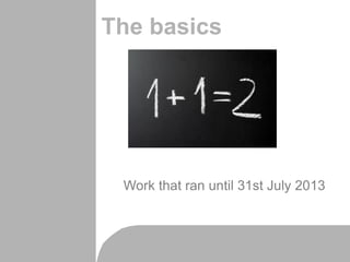 The basics
Work that ran until 31st July 2013
 