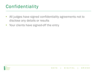 D A T A | D I G I T A L | B R A N D
Confidentiality
• All judges have signed confidentiality agreements not to
disclose any details or results
• Your clients have signed-off the entry
 