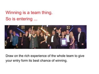 Winning is a team thing.
So is entering ...
Draw on the rich experience of the whole team to give
your entry form its best chance of winning.
 