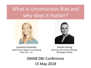 What is Unconscious Bias and
why does it matter?
DMAB D&I Conference
15 May 2018
Laurence Einsweiler
Legal Director Belgium-Luxembourg
Pfizer N.V. - S.A.
Tamara Eelsing
Diversity and Inclusion Manager
ING Belgium NV/SA
 