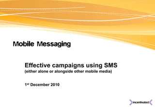Mobile Messaging

   Effective campaigns using SMS
   (either alone or alongside other mobile media)


   1st December 2010
 