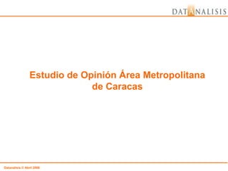 Estudio de Opinión Área Metropolitana
                              de Caracas




Datanalisis © Abril 2008