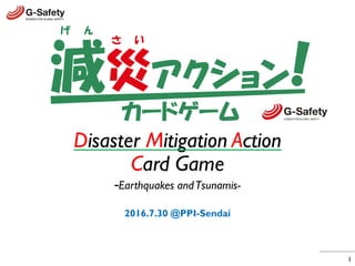 Disaster Mitigation Action
Card Game
-Earthquakes andTsunamis-
2016.7.30 @PPI-Sendai
1
 