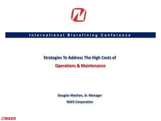 International Biorefining Conference Strategies To Address The High Costs of Operations & Maintenance Douglas Machon, Sr. Manager NAES Corporation 
