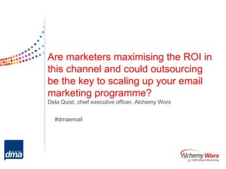 Are marketers maximising the ROI in
this channel and could outsourcing
be the key to scaling up your email
marketing programme?
Dela Quist, chief executive officer, Alchemy Worx


  #dmaemail
 