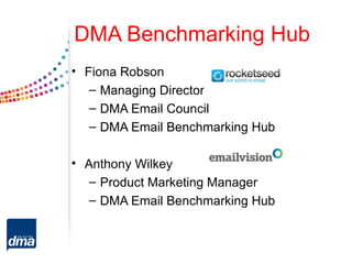 DMA Benchmarking Hub
• Fiona Robson
   – Managing Director
   – DMA Email Council
   – DMA Email Benchmarking Hub

• Anthony Wilkey
   – Product Marketing Manager
   – DMA Email Benchmarking Hub
 