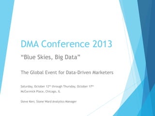 DMA Conference 2013
“Blue Skies, Big Data”
The Global Event for Data-Driven Marketers
Saturday, October 12th through Thursday, October 17th
McCormick Place, Chicago, IL
Steve Kerr, Stone Ward Analytics Manager

 