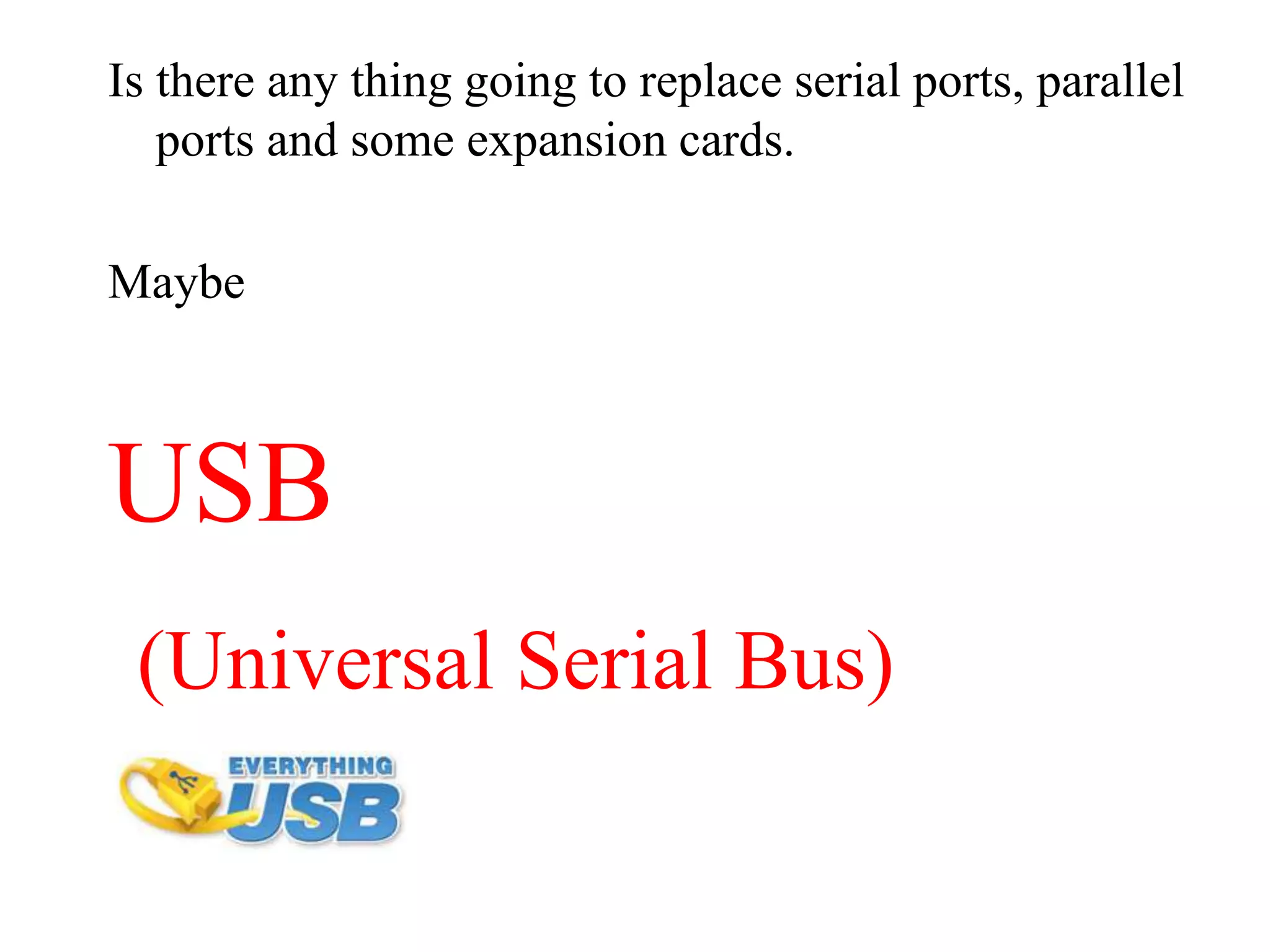 Is there any thing going to replace serial ports, parallel
ports and some expansion cards.
Maybe
USB
(Universal Serial Bus)
 