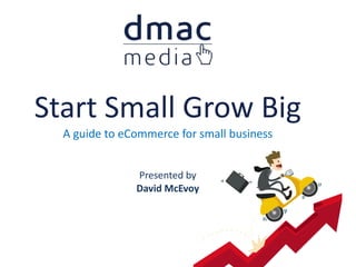 Start Small Grow Big
A guide to eCommerce for small business
Presented by
David McEvoy
 