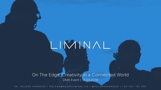 On The Edge: Creativity in a Connected World
DMA Event | 13.03.2019
D R . R O L A N D H A R W O O D | R O L A N D @ W E A R E L I M I N A L . C O | @ R O L A N D H A R W O O D | + 4 4 7 8 1 1 7 6 1 4 3 5
 