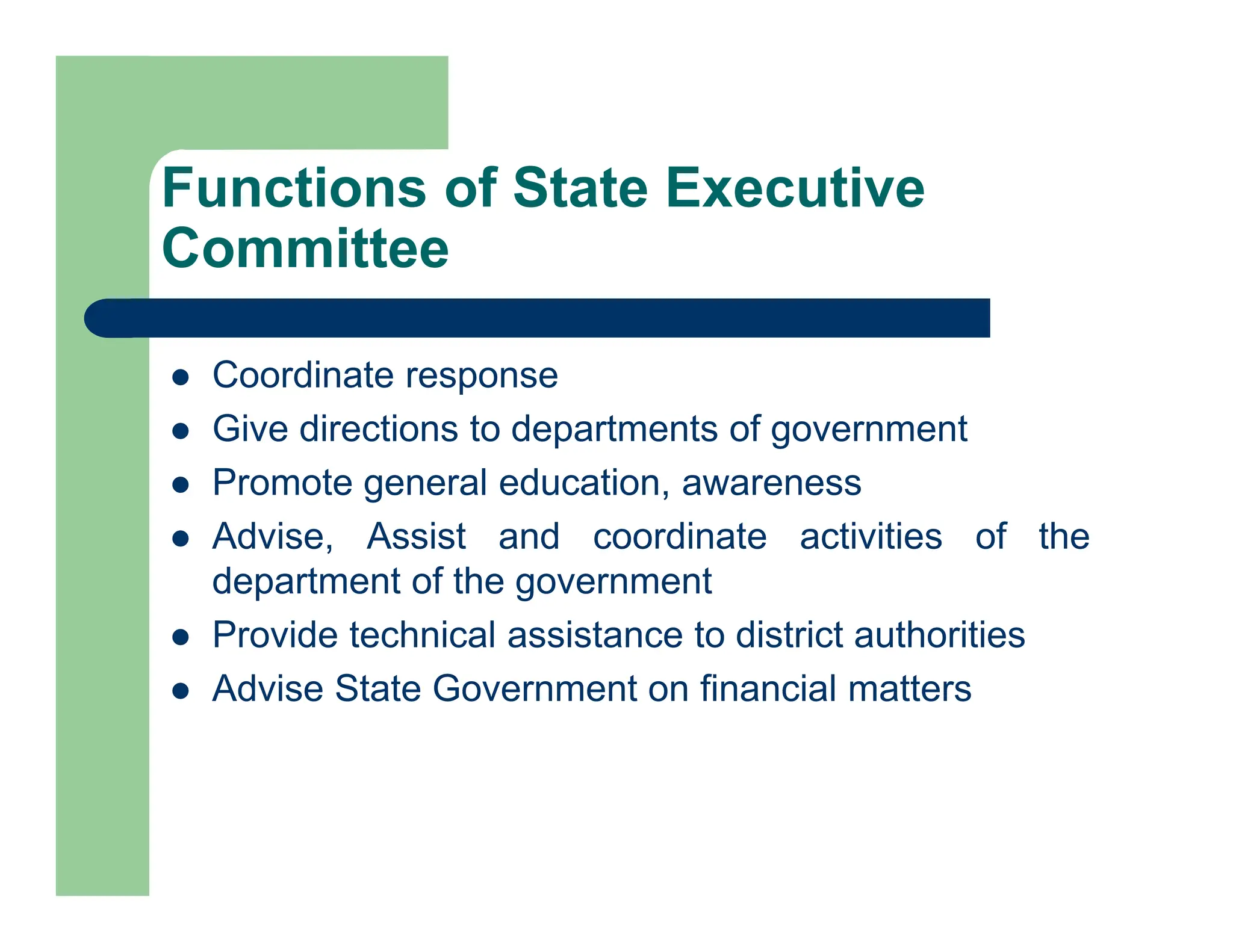  Coordinate response
 Give directions to departments of government
 Promote general education, awareness
 Advise, Assist and coordinate activities of the
department of the government
 Provide technical assistance to district authorities
 Advise State Government on financial matters
Functions of State Executive
Committee
 