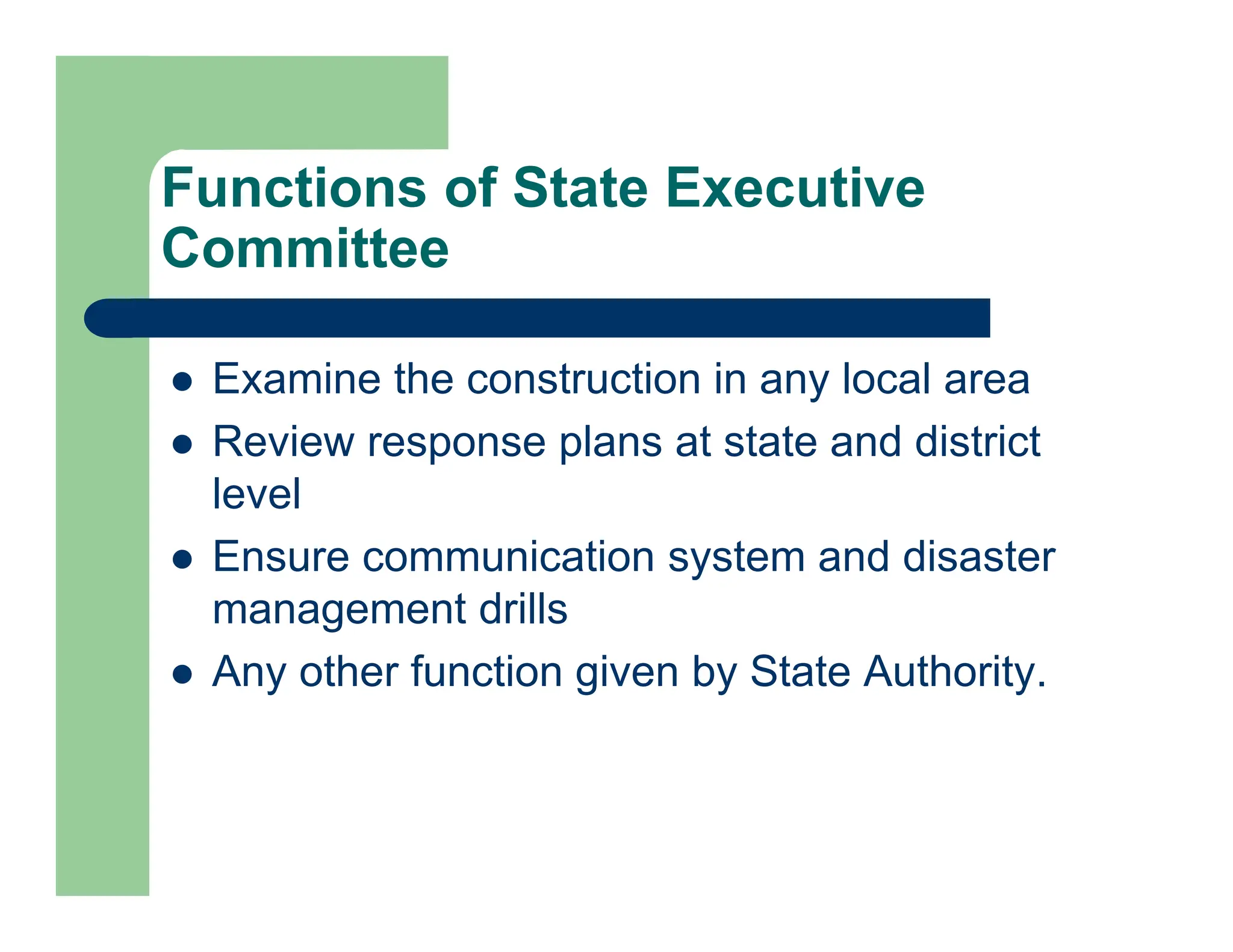  Examine the construction in any local area
 Review response plans at state and district
level
 Ensure communication system and disaster
management drills
 Any other function given by State Authority.
Functions of State Executive
Committee
 