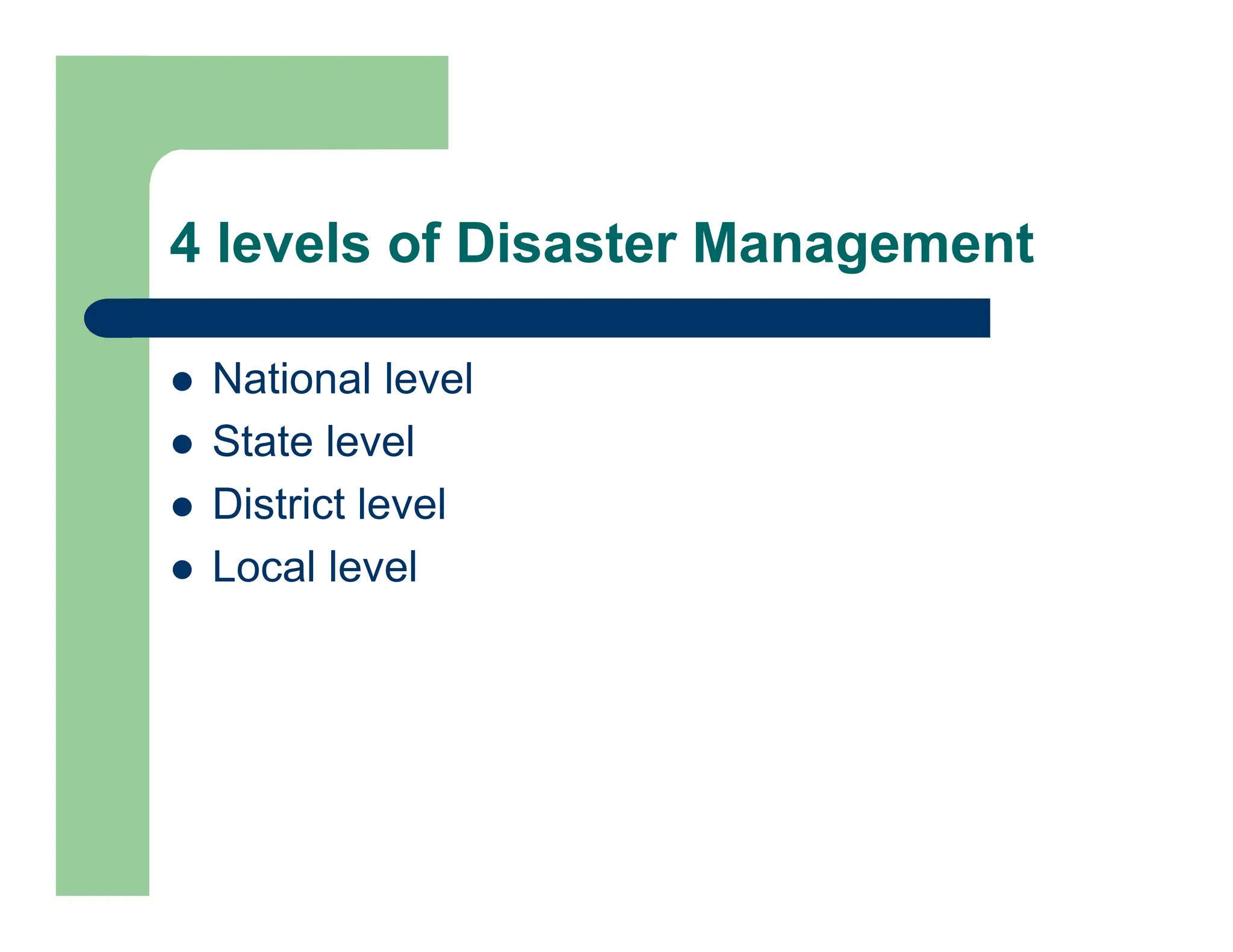 4 levels of Disaster Management
 National level
 State level
 District level
 Local level
 
