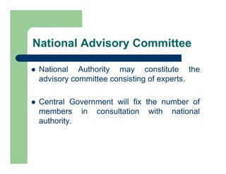 National Advisory Committee
 National Authority may constitute the
advisory committee consisting of experts.
 Central Government will fix the number of
members in consultation with national
authority.
 