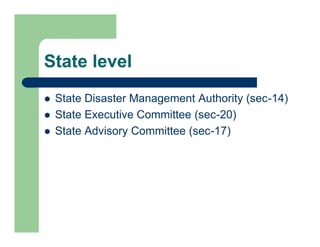 State level
 State Disaster Management Authority (sec-14)
 State Executive Committee (sec-20)
 State Advisory Committee (sec-17)
 