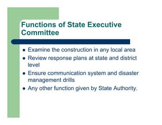  Examine the construction in any local area
 Review response plans at state and district
level
 Ensure communication system and disaster
management drills
 Any other function given by State Authority.
Functions of State Executive
Committee
 