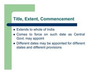 Title, Extent, Commencement
 Extends to whole of India
 Comes to force on such date as Central
Govt. may appoint
 Different dates may be appointed for different
states and different provisions
 