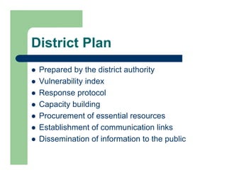 District Plan
 Prepared by the district authority
 Vulnerability index
 Response protocol
 Capacity building
 Procurement of essential resources
 Establishment of communication links
 Dissemination of information to the public
 