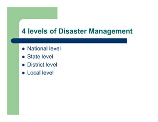 4 levels of Disaster Management
 National level
 State level
 District level
 Local level
 