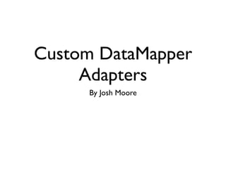 Custom DataMapper
     Adapters
     By Josh Moore
 