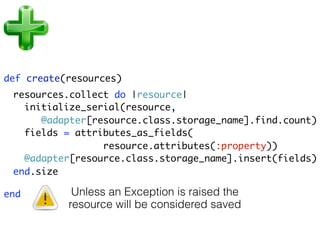 def create(resources)
 resources.collect do |resource|
   initialize_serial(resource,
      @adapter[resource.class.storage_name].find.count)
   fields = attributes_as_fields(
                 resource.attributes(:property))
   @adapter[resource.class.storage_name].insert(fields)
 end.size

end         Unless an Exception is raised the
           resource will be considered saved
 